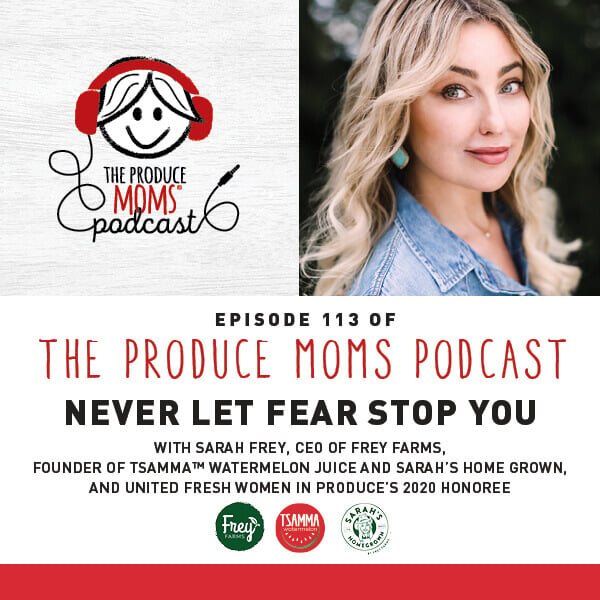 Episode 113: Never Let Fear Stop You With Sarah Frey, CEO of Frey Farms, Founder of Tsamma™ Watermelon Juice and Sarah’s Home Grown, and United Fresh Women In Produce’s 2020 Honoree